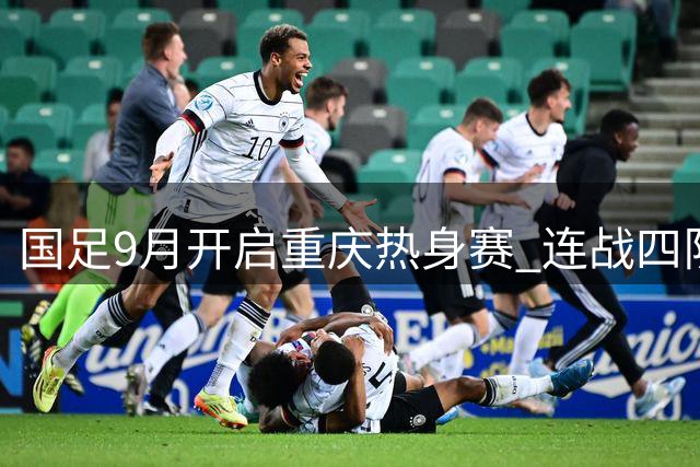 国足9月开启重庆热身赛 连战四队备战亚洲杯